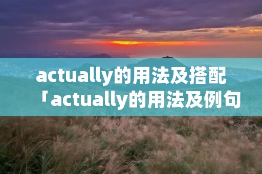 actually的用法及搭配「actually的用法及例句」 actually的用法及搭配「actually的用法及例句」