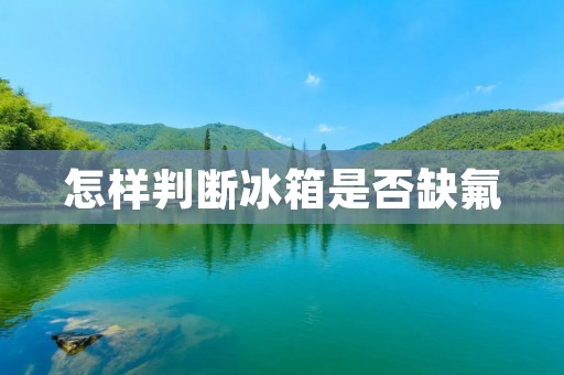 怎样判断冰箱是否缺氟 怎样判断冰箱是否缺氟
