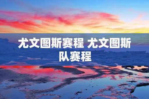 尤文图斯赛程 尤文图斯队赛程 尤文图斯赛程 尤文图斯队赛程