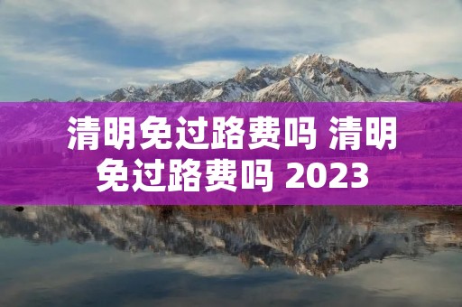 清明免过路费吗 清明免过路费吗 2023 清明免过路费吗 清明免过路费吗 2023