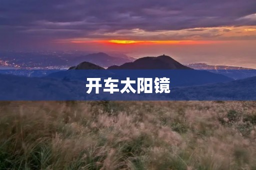 开车太阳镜：保护驾驶者的眼睛