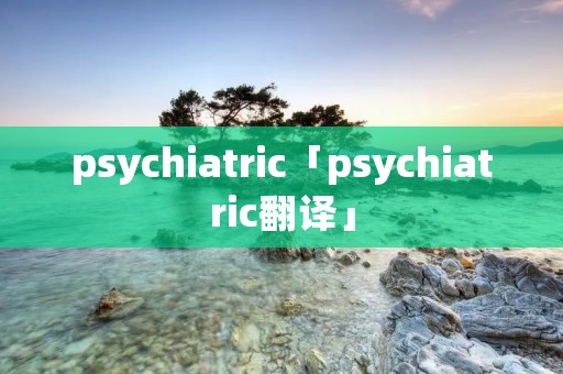 psychiatric「psychiatric翻译」