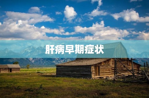 肝病早期症状：如何及早发现和对待肝病？