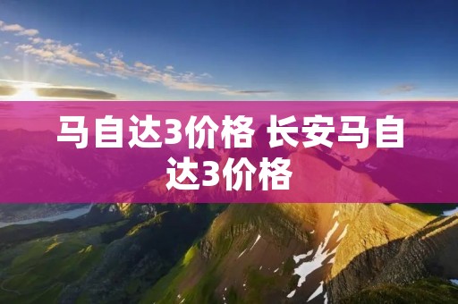 马自达3价格 长安马自达3价格 马自达3价格 长安马自达3价格