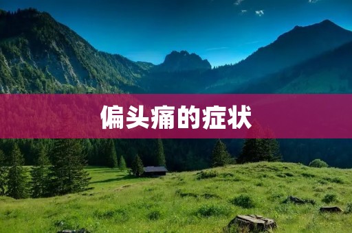 偏头痛的症状：详细揭秘头痛背后的症状