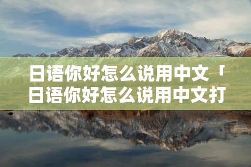 日语你好怎么说用中文「日语你好怎么说用中文打出来」