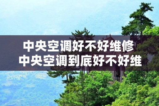中央空调好不好维修 中央空调到底好不好维修起来麻烦吗