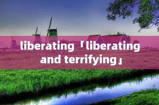 liberating「liberating and terrifying」
