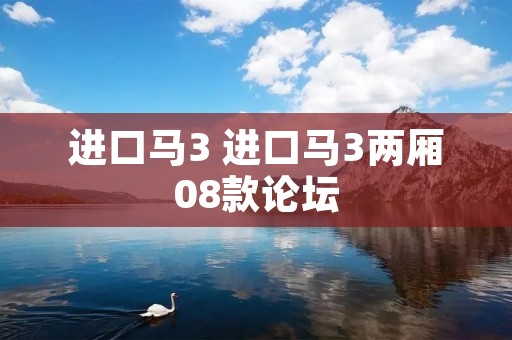 进口马3 进口马3两厢08款论坛 进口马3 进口马3两厢08款论坛