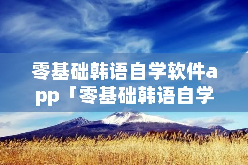 零基础韩语自学软件app「零基础韩语自学软件app可以考证」