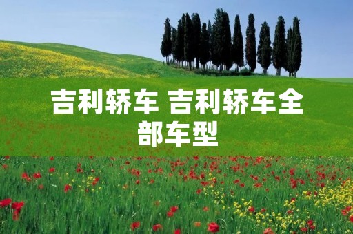 吉利轿车 吉利轿车全部车型 吉利轿车 吉利轿车全部车型