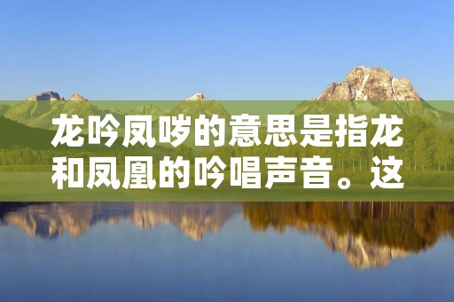 龙吟凤哕的意思是指龙和凤凰的吟唱声音。这个词语常常用于形容非常悦耳动听的声音,尤其是指歌唱或乐器演奏中的高亢婉转之音。