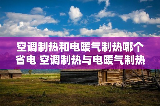 空调制热和电暖气制热哪个省电 空调制热与电暖气制热哪个省电 空调制热和电暖气制热哪个省电 空调制热与电暖气制热哪个省电