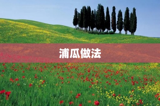 浦瓜做法：清凉夏日的美味佳选