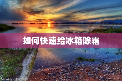 如何快速给冰箱除霜 如何快速给冰箱除霜