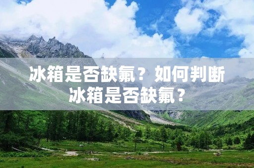 冰箱是否缺氟?如何判断冰箱是否缺氟? 冰箱是否缺氟?如何判断冰箱是否缺氟?