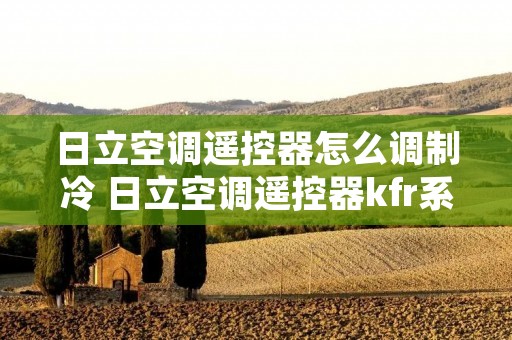 日立空调遥控器怎么调制冷 日立空调遥控器kfr系列图解 日立空调遥控器怎么调制冷 日立空调遥控器kfr系列图解