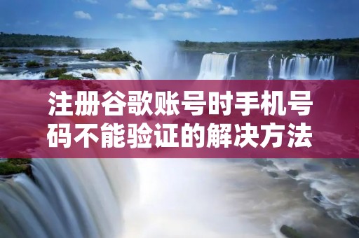 注册谷歌账号时手机号码不能验证的解决方法