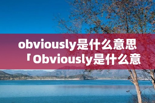 obviously是什么意思「Obviously是什么意思中文」 obviously是什么意思「Obviously是什么意思中文」