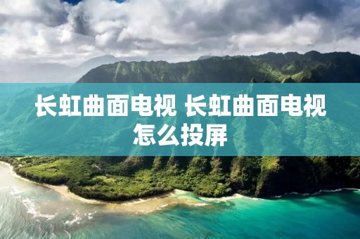 长虹曲面电视 长虹曲面电视怎么投屏
