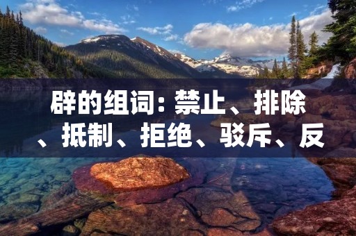 辟的组词: 禁止、排除、抵制、拒绝、驳斥、反驳、否定、拒绝、驳回、否认