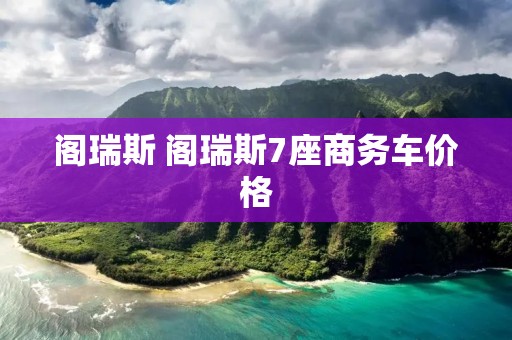 阁瑞斯 阁瑞斯7座商务车价格