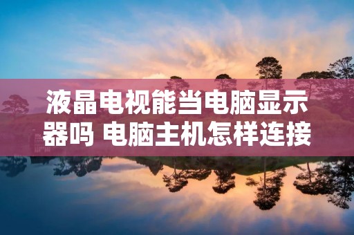 液晶电视能当电脑显示器吗 电脑主机怎样连接液晶电视 液晶电视能当电脑显示器吗 电脑主机怎样连接液晶电视