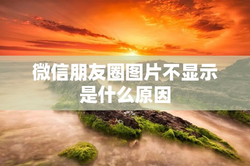 微信朋友圈图片不显示是什么原因