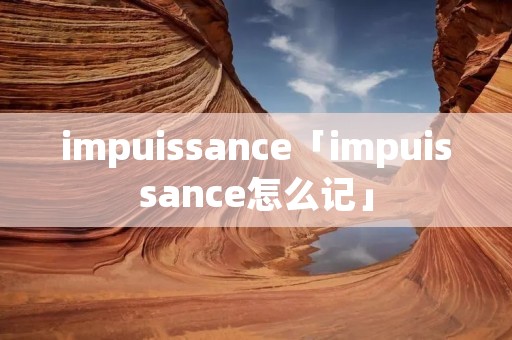 impuissance「impuissance怎么记」 impuissance「impuissance怎么记」