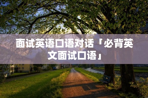 面试英语口语对话「必背英文面试口语」 面试英语口语对话「必背英文面试口语」