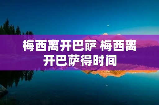 梅西离开巴萨 梅西离开巴萨得时间