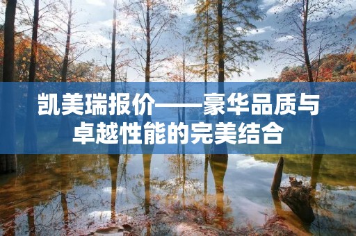 凯美瑞报价——豪华品质与卓越性能的完美结合 凯美瑞报价——豪华品质与卓越性能的完美结合