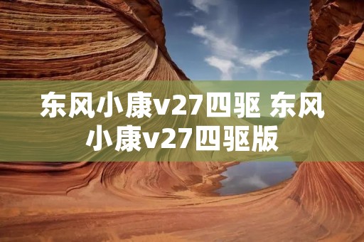 东风小康v27四驱 东风小康v27四驱版 东风小康v27四驱 东风小康v27四驱版