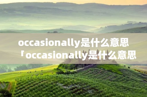 occasionally是什么意思「occasionally是什么意思中文」