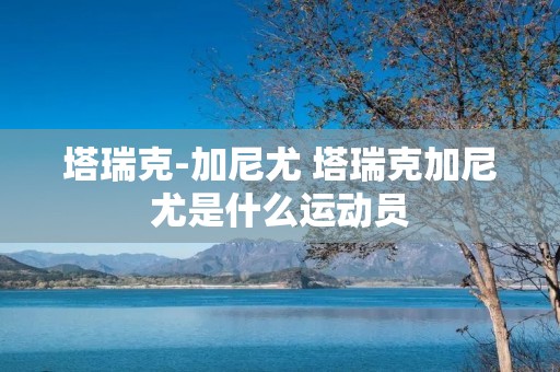 塔瑞克-加尼尤 塔瑞克加尼尤是什么运动员