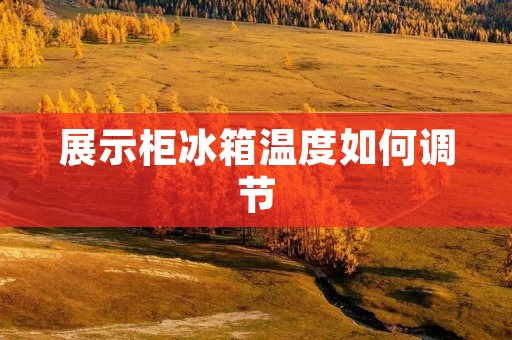 展示柜冰箱温度如何调节