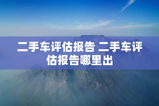 二手车评估报告 二手车评估报告哪里出 二手车评估报告 二手车评估报告哪里出