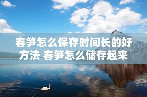 春笋怎么保存时间长的好方法 春笋怎么储存起来放时间比较长才能吃