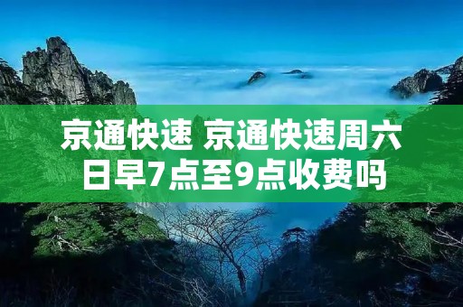 京通快速 京通快速周六日早7点至9点收费吗 京通快速 京通快速周六日早7点至9点收费吗