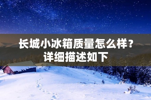 长城小冰箱质量怎么样？详细描述如下：