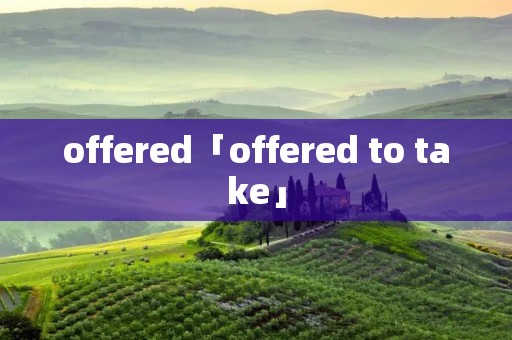 offered「offered to take」