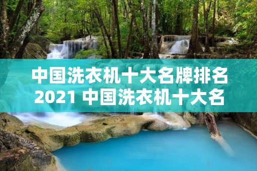 中国洗衣机十大名牌排名2021 中国洗衣机十大名牌排行榜 中国洗衣机十大名牌排名2021 中国洗衣机十大名牌排行榜
