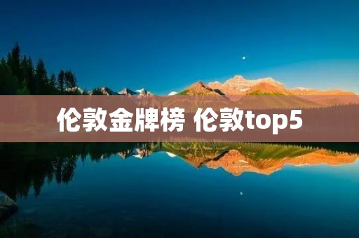 伦敦金牌榜 伦敦top5 伦敦金牌榜 伦敦top5
