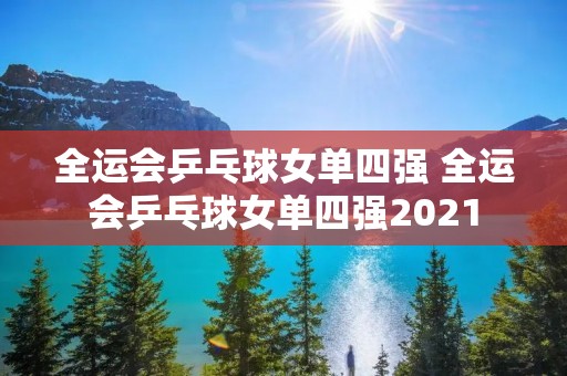 全运会乒乓球女单四强 全运会乒乓球女单四强2021