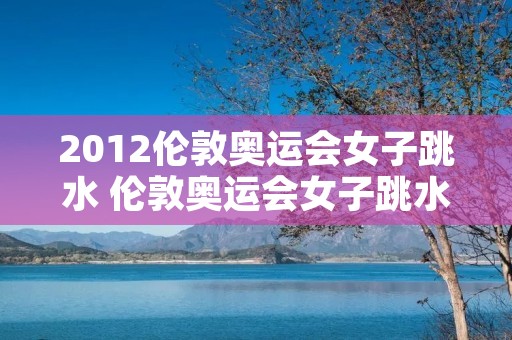 2012伦敦奥运会女子跳水 伦敦奥运会女子跳水比赛视频