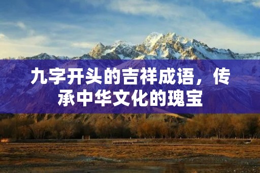 九字开头的吉祥成语,传承中华文化的瑰宝