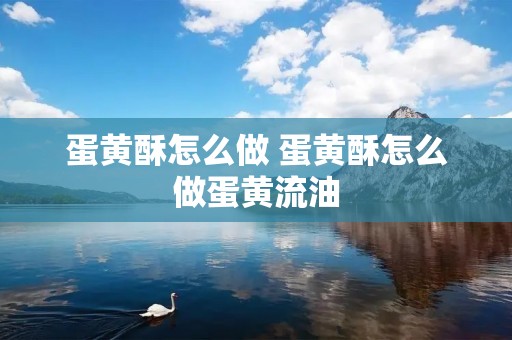 蛋黄酥怎么做 蛋黄酥怎么做蛋黄流油