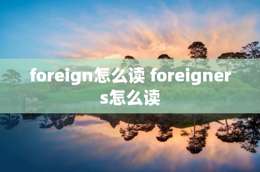 foreign怎么读 foreigners怎么读
