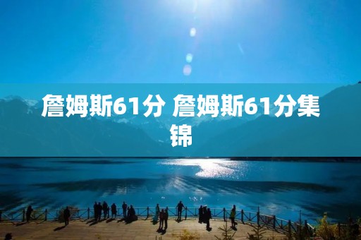 詹姆斯61分 詹姆斯61分集锦 詹姆斯61分 詹姆斯61分集锦