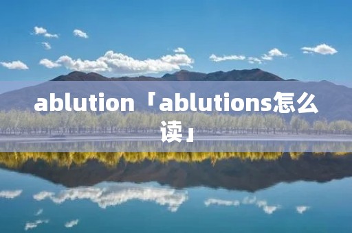 ablution「ablutions怎么读」